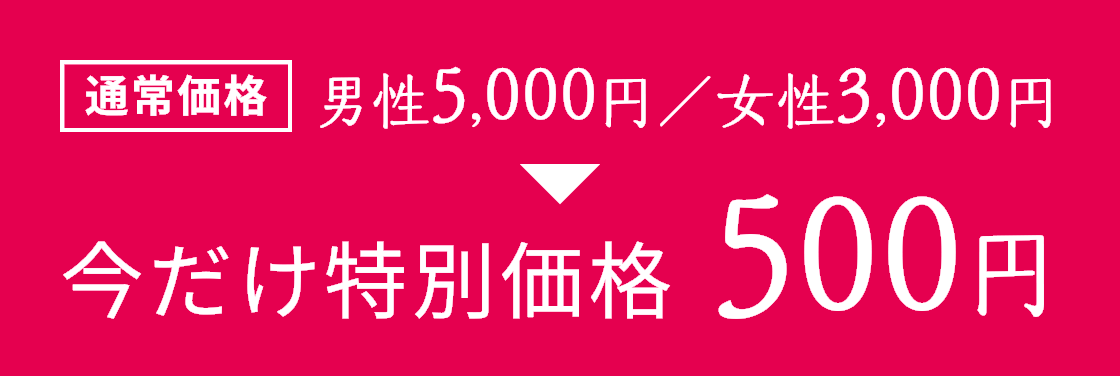 通常価格 男性5,000円／女性3,000円が今だけ特別価格500円